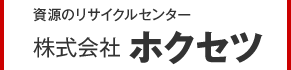 資源のリサイクルセンター 株式会社ホクセツ